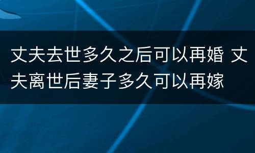 丈夫去世多久之后可以再婚 丈夫离世后妻子多久可以再嫁