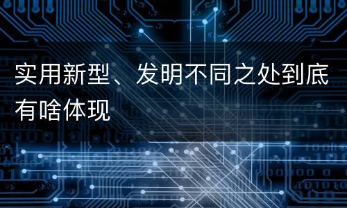 实用新型、发明不同之处到底有啥体现
