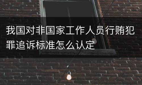 我国对非国家工作人员行贿犯罪追诉标准怎么认定