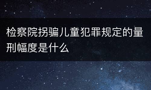 检察院拐骗儿童犯罪规定的量刑幅度是什么