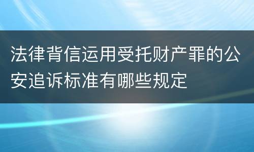 法律背信运用受托财产罪的公安追诉标准有哪些规定