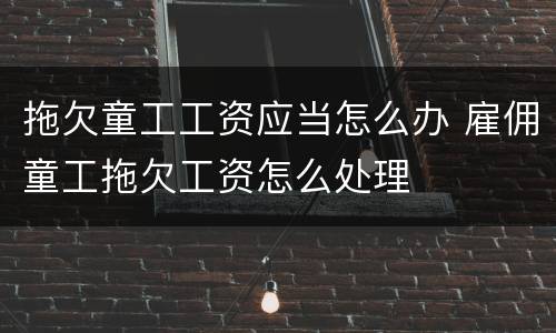 拖欠童工工资应当怎么办 雇佣童工拖欠工资怎么处理