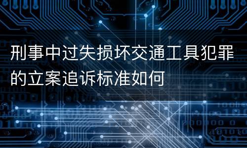 刑事中过失损坏交通工具犯罪的立案追诉标准如何