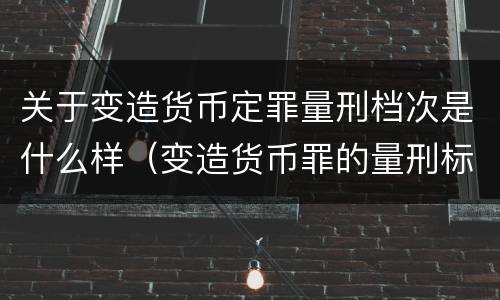 关于变造货币定罪量刑档次是什么样（变造货币罪的量刑标准）