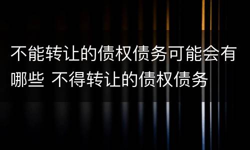 不能转让的债权债务可能会有哪些 不得转让的债权债务
