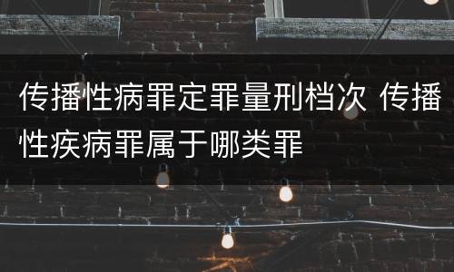 传播性病罪定罪量刑档次 传播性疾病罪属于哪类罪