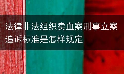 法律非法组织卖血案刑事立案追诉标准是怎样规定