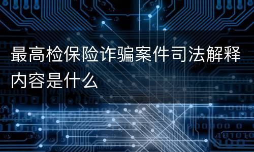 最高检保险诈骗案件司法解释内容是什么