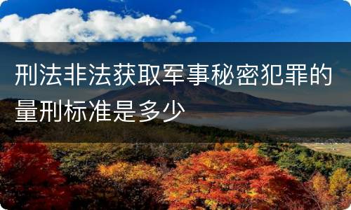 刑法非法获取军事秘密犯罪的量刑标准是多少