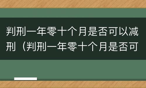 判刑一年零十个月是否可以减刑（判刑一年零十个月是否可以减刑呢）