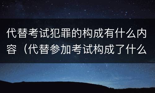 代替考试犯罪的构成有什么内容（代替参加考试构成了什么犯罪）