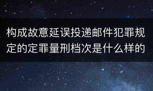 构成故意延误投递邮件犯罪规定的定罪量刑档次是什么样的