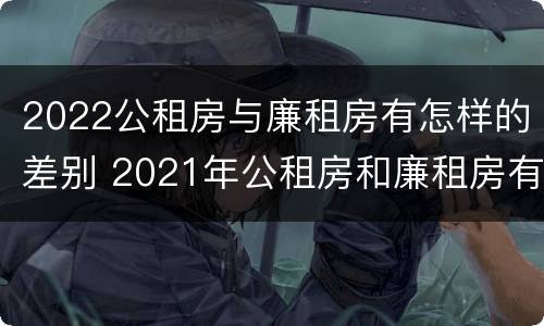 2022公租房与廉租房有怎样的差别 2021年公租房和廉租房有什么区别