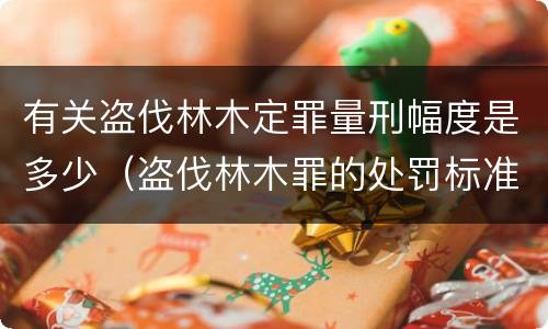 有关盗伐林木定罪量刑幅度是多少（盗伐林木罪的处罚标准）