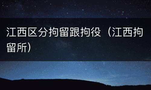 江西区分拘留跟拘役（江西拘留所）