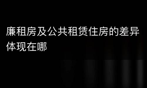 廉租房及公共租赁住房的差异体现在哪
