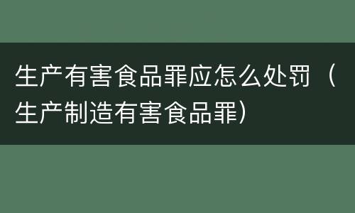 生产有害食品罪应怎么处罚（生产制造有害食品罪）