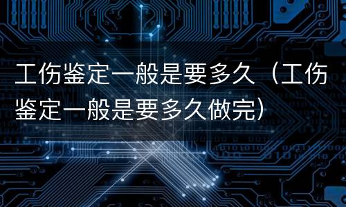 工伤鉴定一般是要多久（工伤鉴定一般是要多久做完）