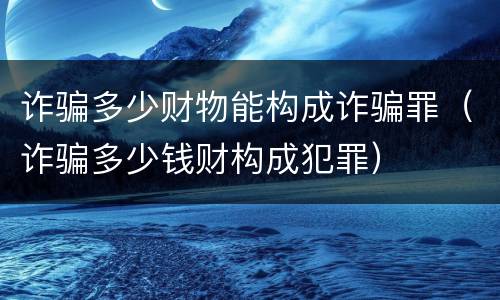 诈骗多少财物能构成诈骗罪（诈骗多少钱财构成犯罪）
