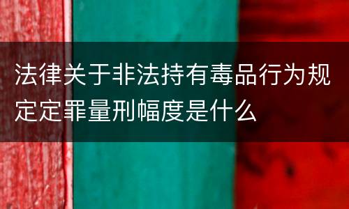法律关于非法持有毒品行为规定定罪量刑幅度是什么
