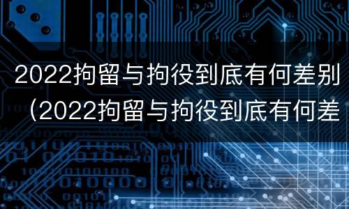 2022拘留与拘役到底有何差别（2022拘留与拘役到底有何差别呢）