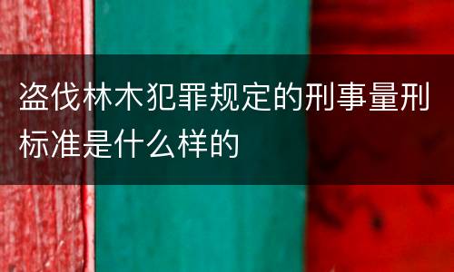 盗伐林木犯罪规定的刑事量刑标准是什么样的