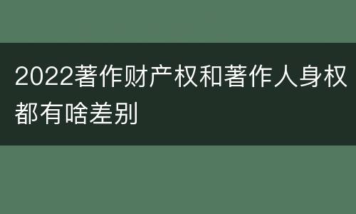 2022著作财产权和著作人身权都有啥差别