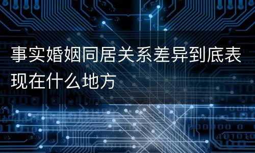 事实婚姻同居关系差异到底表现在什么地方