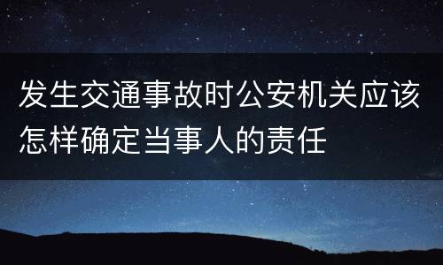 发生交通事故时公安机关应该怎样确定当事人的责任