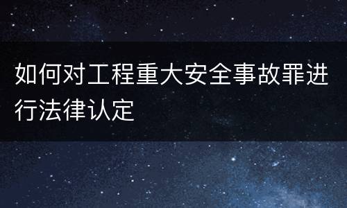 如何对工程重大安全事故罪进行法律认定