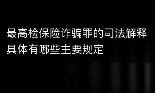 最高检保险诈骗罪的司法解释具体有哪些主要规定