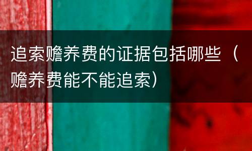 追索赡养费的证据包括哪些（赡养费能不能追索）