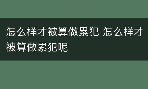 怎么样才被算做累犯 怎么样才被算做累犯呢