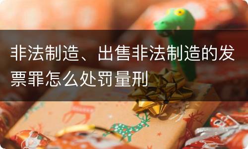 非法制造、出售非法制造的发票罪怎么处罚量刑