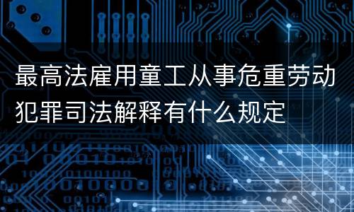 最高法雇用童工从事危重劳动犯罪司法解释有什么规定