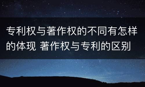 专利权与著作权的不同有怎样的体现 著作权与专利的区别