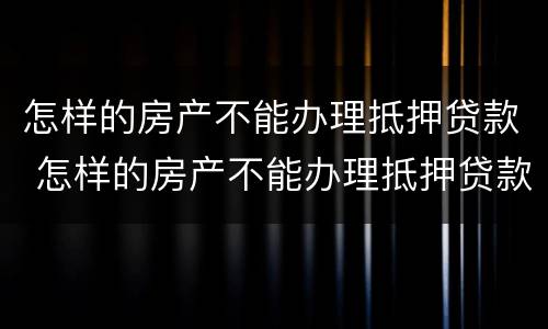 怎样的房产不能办理抵押贷款 怎样的房产不能办理抵押贷款业务