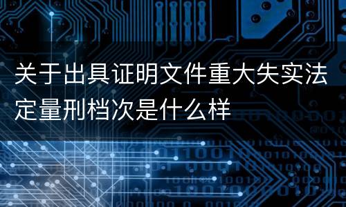 关于出具证明文件重大失实法定量刑档次是什么样