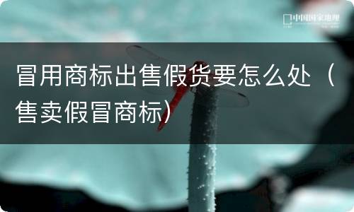 冒用商标出售假货要怎么处（售卖假冒商标）