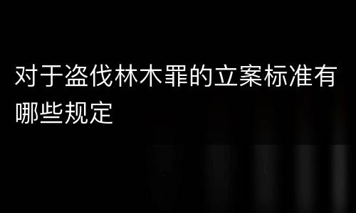 对于盗伐林木罪的立案标准有哪些规定