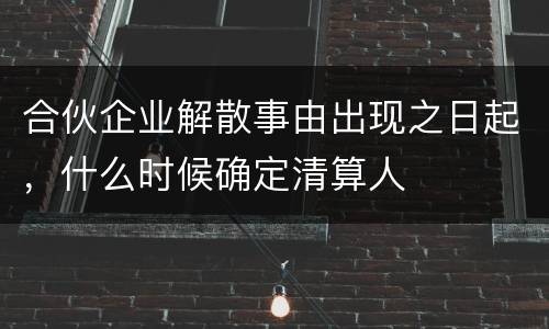 合伙企业解散事由出现之日起，什么时候确定清算人