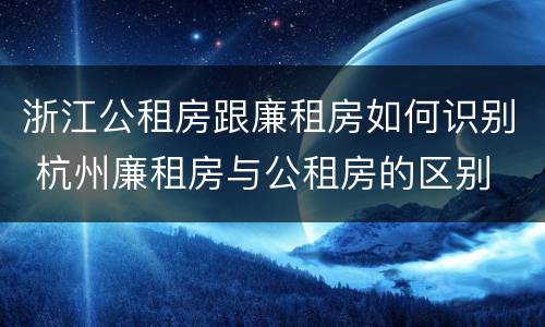 浙江公租房跟廉租房如何识别 杭州廉租房与公租房的区别