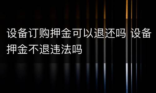 设备订购押金可以退还吗 设备押金不退违法吗