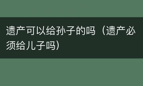 遗产可以给孙子的吗（遗产必须给儿子吗）