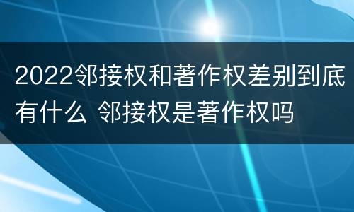 2022邻接权和著作权差别到底有什么 邻接权是著作权吗