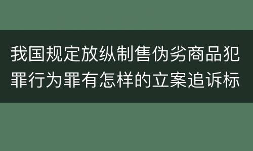 我国规定放纵制售伪劣商品犯罪行为罪有怎样的立案追诉标准