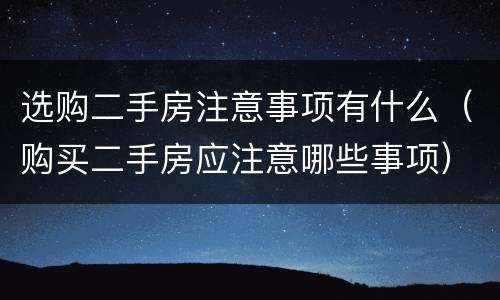 选购二手房注意事项有什么（购买二手房应注意哪些事项）