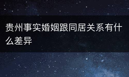 贵州事实婚姻跟同居关系有什么差异