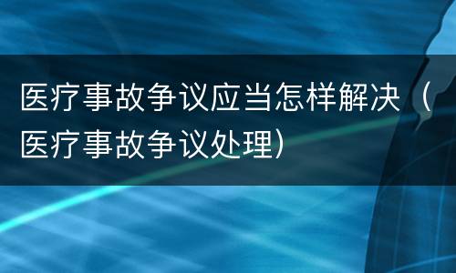 医疗事故争议应当怎样解决（医疗事故争议处理）