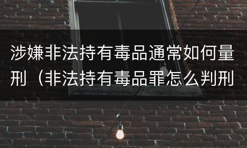涉嫌非法持有毒品通常如何量刑（非法持有毒品罪怎么判刑）